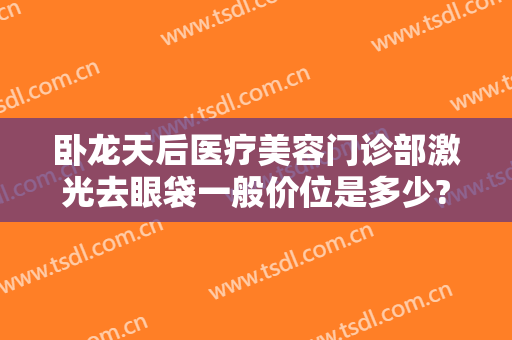 卧龙天后医疗美容门诊部激光去眼袋一般价位是多少?需要多久恢复?