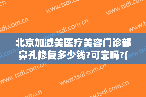北京加减美医疗美容门诊部鼻孔修复多少钱?可靠吗?(整形医院鼻子没做好是免费修复吗)