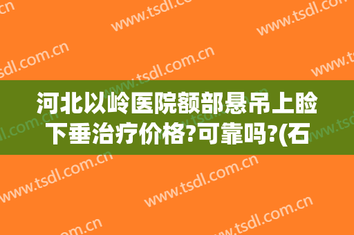 河北以岭医院额部悬吊上睑下垂治疗价格?可靠吗?(石家庄上睑下垂在哪治疗)