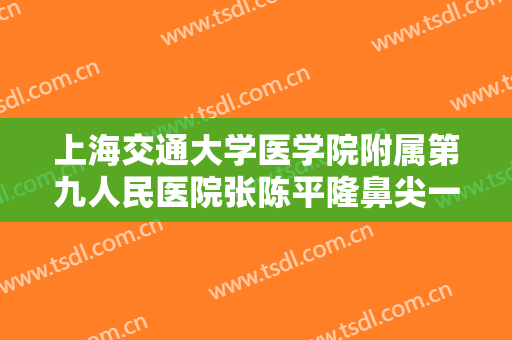上海交通大学医学院附属第九人民医院张陈平隆鼻尖一般价位是多少费用?多长时间恢复?