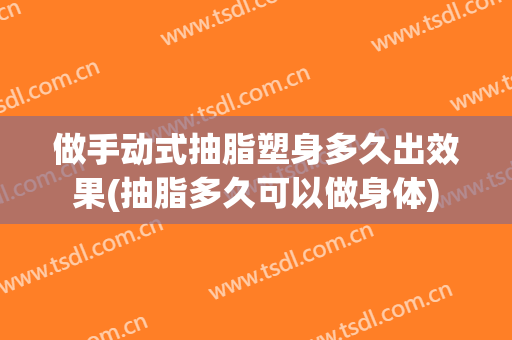 做手动式抽脂塑身多久出效果(抽脂多久可以做身体)