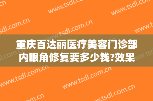 重庆百达丽医疗美容门诊部内眼角修复要多少钱?效果怎么样?(重庆百达丽医疗美容医院怎么样)
