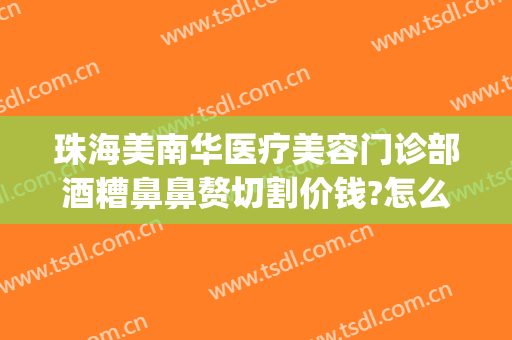 珠海美南华医疗美容门诊部酒糟鼻鼻赘切割价钱?怎么样?(酒糟鼻切割术多少钱)