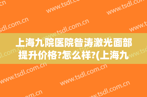 上海九院医院昝涛激光面部提升价格?怎么样?(上海九院激光美容普通门诊好吗)
