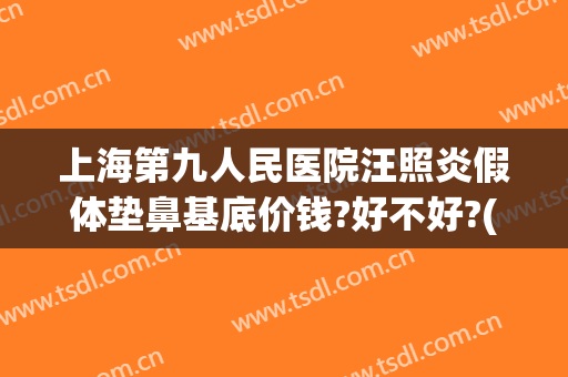 上海第九人民医院汪照炎假体垫鼻基底价钱?好不好?(上海九院垫鼻子多少钱)