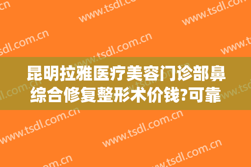 昆明拉雅医疗美容门诊部鼻综合修复整形术价钱?可靠吗?(昆明哪家整形医院做鼻子最好)
