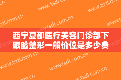 西宁夏都医疗美容门诊部下眼睑整形一般价位是多少费用?效果怎么样?