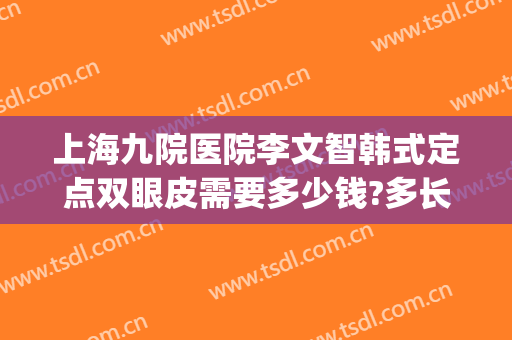 上海九院医院李文智韩式定点双眼皮需要多少钱?多长时间恢复?(上海九院双眼皮手术费)
