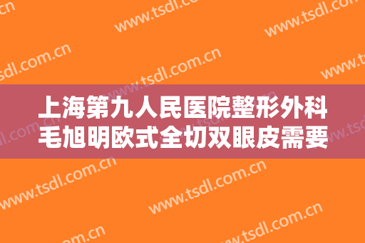 上海第九人民医院整形外科毛旭明欧式全切双眼皮需要多少费用?贵不贵?