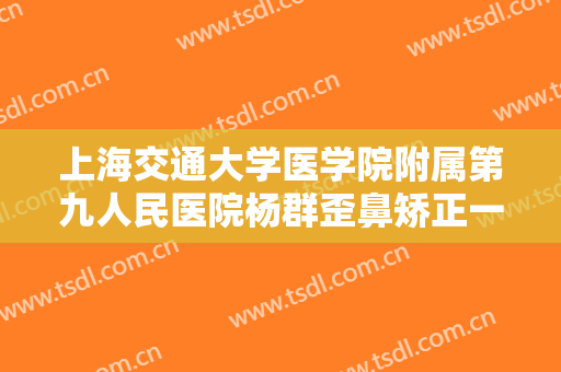 上海交通大学医学院附属第九人民医院杨群歪鼻矫正一般价位是多少?效果怎么样?