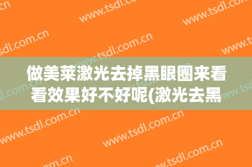 做美莱激光去掉黑眼圈来看看效果好不好呢(激光去黑眼圈效果明显吗)