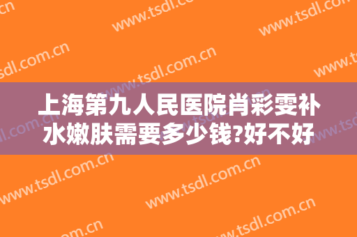 上海第九人民医院肖彩雯补水嫩肤需要多少钱?好不好?