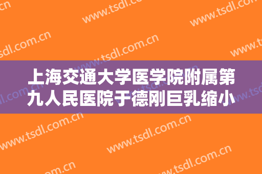 上海交通大学医学院附属第九人民医院于德刚巨乳缩小要多少钱?效果怎么样?
