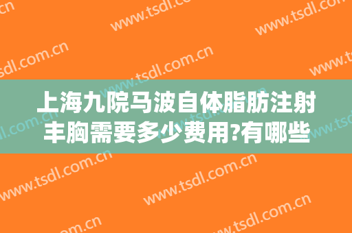 上海九院马波自体脂肪注射丰胸需要多少费用?有哪些优势?(上海九院自体脂肪隆胸价格)