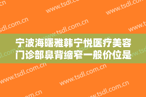 宁波海曙雅韩宁悦医疗美容门诊部鼻背缩窄一般价位是多少费用?靠谱吗?