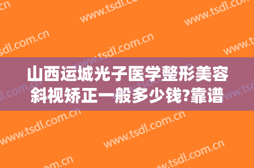 山西运城光子医学整形美容斜视矫正一般多少钱?靠谱吗?(太原斜视矫正手术一般多少钱)