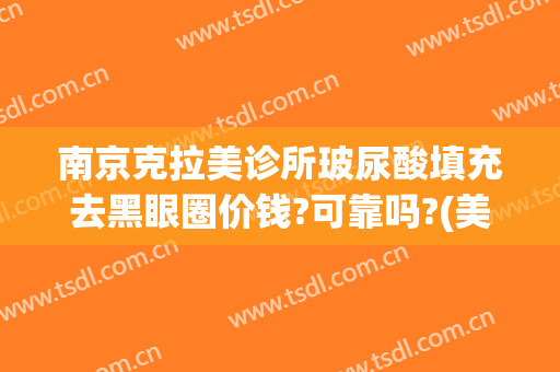 南京克拉美诊所玻尿酸填充去黑眼圈价钱?可靠吗?(美容诊所可以打玻尿酸吗)