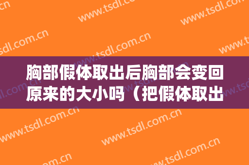 胸部假体取出后胸部会变回原来的大小吗（把假体取出来胸会更小吗）(假体取出后胸部会变形吗)