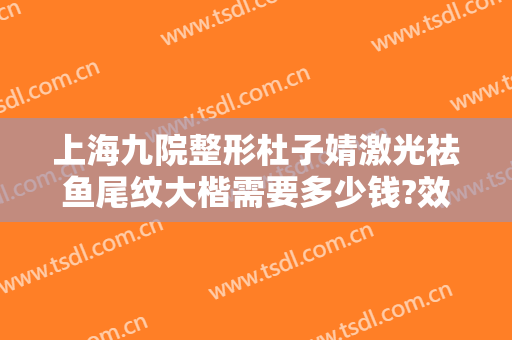 上海九院整形杜子婧激光祛鱼尾纹大楷需要多少钱?效果怎么样?