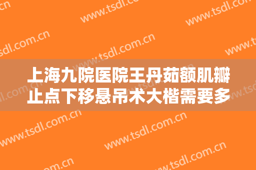 上海九院医院王丹茹额肌瓣止点下移悬吊术大楷需要多少钱?多长时间恢复?