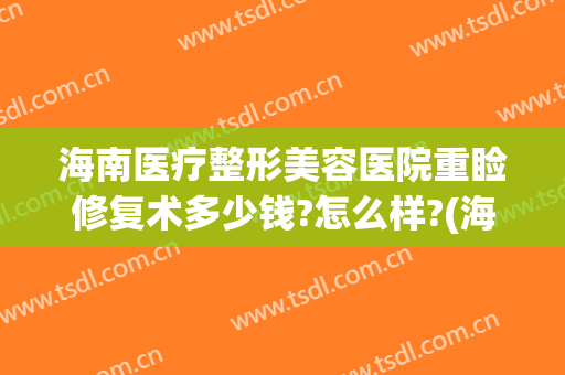 海南医疗整形美容医院重睑修复术多少钱?怎么样?(海南医疗整形美容医院重睑修复术多少钱?怎么样做)