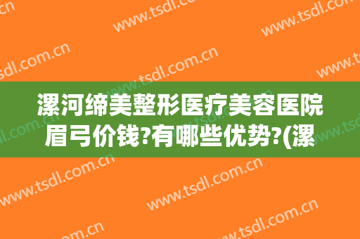 漯河缔美整形医疗美容医院眉弓价钱?有哪些优势?(漯河缔美俪整形好吗)