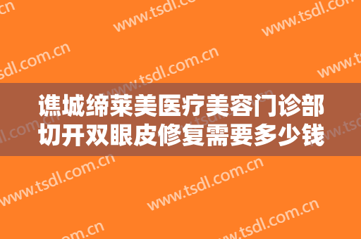 谯城缔莱美医疗美容门诊部切开双眼皮修复需要多少钱?需要多久恢复?