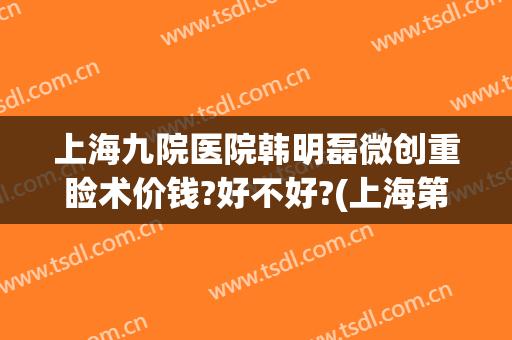 上海九院医院韩明磊微创重睑术价钱?好不好?(上海第九人民医院眼部整形价格)