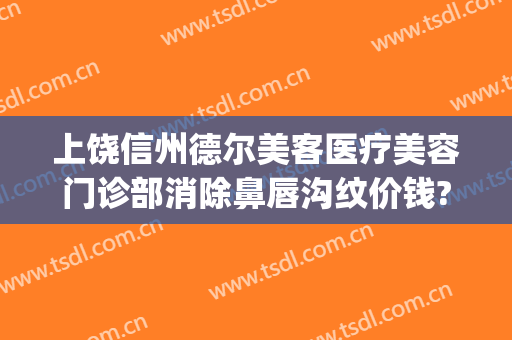 上饶信州德尔美客医疗美容门诊部消除鼻唇沟纹价钱?有哪些优势?(上饶德尔美客医疗美容正规吗)