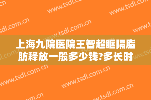 上海九院医院王智超眶隔脂肪释放一般多少钱?多长时间恢复?