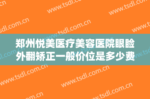 郑州悦美医疗美容医院眼睑外翻矫正一般价位是多少费用?怎么样?(郑州悦美整形医院价格表)
