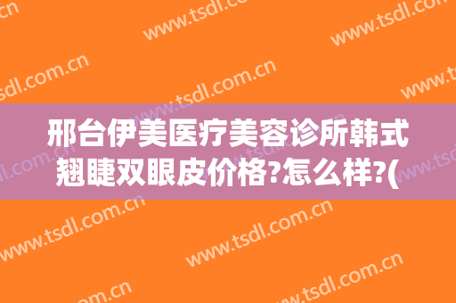 邢台伊美医疗美容诊所韩式翘睫双眼皮价格?怎么样?(邢台医美整形医院)