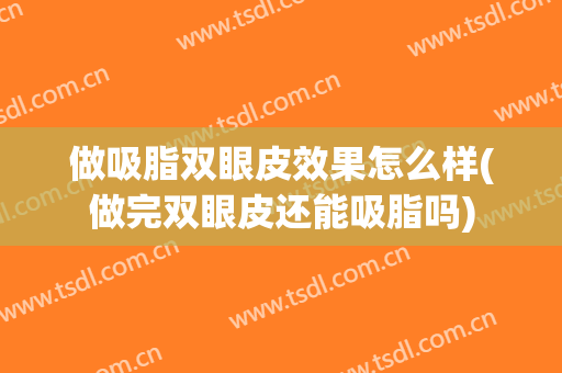 做吸脂双眼皮效果怎么样(做完双眼皮还能吸脂吗)