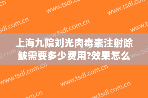 上海九院刘光肉毒素注射除皱需要多少费用?效果怎么样?(上海九院肉毒素除皱价格)