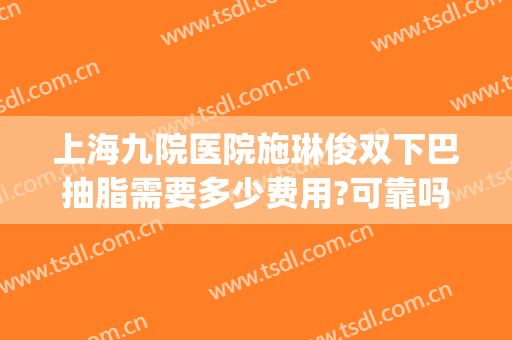 上海九院医院施琳俊双下巴抽脂需要多少费用?可靠吗?(双下巴抽脂10天了没看到效果)
