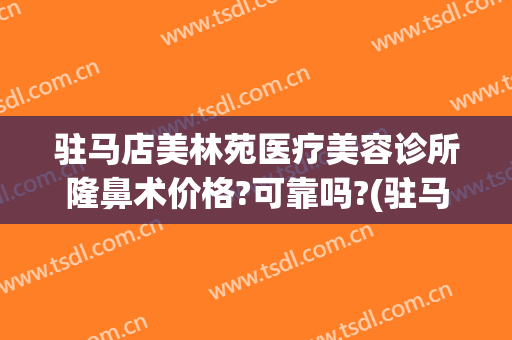 驻马店美林苑医疗美容诊所隆鼻术价格?可靠吗?(驻马店美莱整形医院)