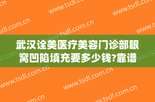 武汉诠美医疗美容门诊部眼窝凹陷填充要多少钱?靠谱吗?(武汉填充泪沟美莱整形)