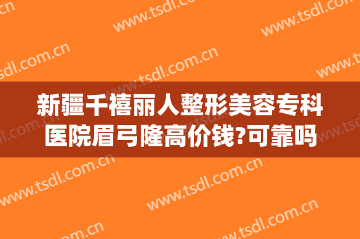 新疆千禧丽人整形美容专科医院眉弓隆高价钱?可靠吗?(新疆千禧丽人整形医院官网)