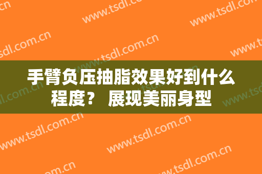 手臂负压抽脂效果好到什么程度？ 展现美丽身型