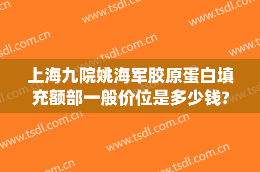 上海九院姚海军胶原蛋白填充额部一般价位是多少钱?靠谱吗?(上海九院做全脸填充多少钱)