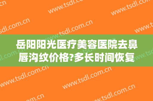 岳阳阳光医疗美容医院去鼻唇沟纹价格?多长时间恢复?(岳阳市阳光医疗美容医院)
