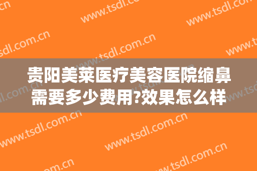 贵阳美莱医疗美容医院缩鼻需要多少费用?效果怎么样?(贵阳美莱医疗整形医院地址)