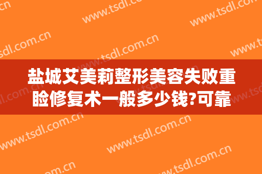 盐城艾美莉整形美容失败重睑修复术一般多少钱?可靠吗?(盐城艾美莉割双眼皮怎么样)