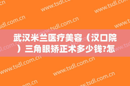 武汉米兰医疗美容（汉口院）三角眼矫正术多少钱?怎么样?(米兰武汉医疗美容医院)