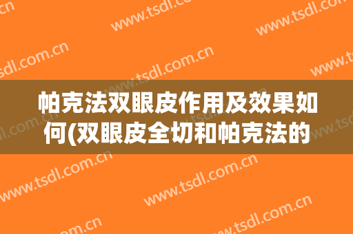 帕克法双眼皮作用及效果如何(双眼皮全切和帕克法的区别)