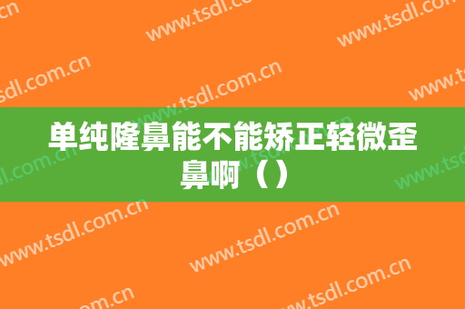 单纯隆鼻能不能矫正轻微歪鼻啊（）