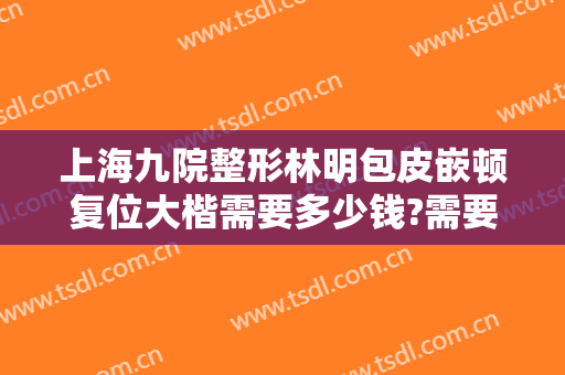 上海九院整形林明包皮嵌顿复位大楷需要多少钱?需要多久恢复?