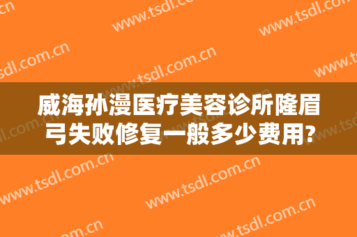威海孙漫医疗美容诊所隆眉弓失败修复一般多少费用?效果怎么样?