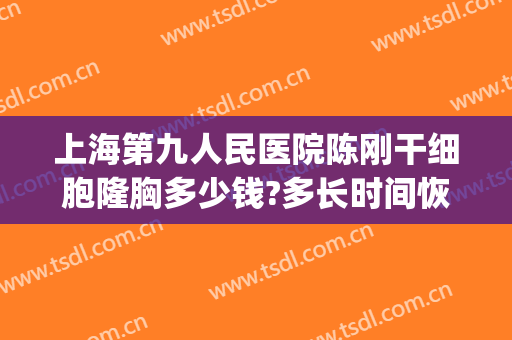 上海第九人民医院陈刚干细胞隆胸多少钱?多长时间恢复?(上海第九人民医院胸部整形)