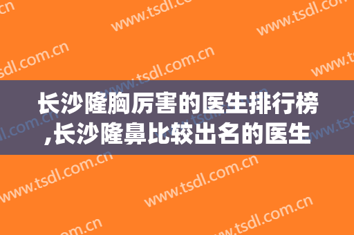 长沙隆胸厉害的医生排行榜,长沙隆鼻比较出名的医生(长沙隆鼻好不好)